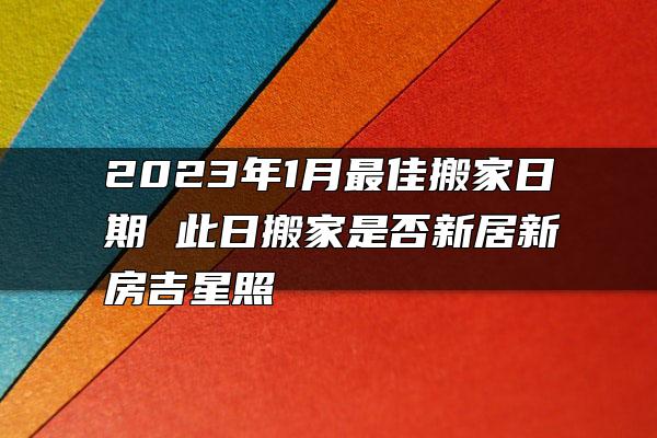 2023年1月最佳搬家日期 此日搬家是否新居新房吉星照