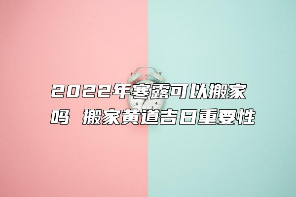 2022年寒露可以搬家吗 搬家黄道吉日重要性