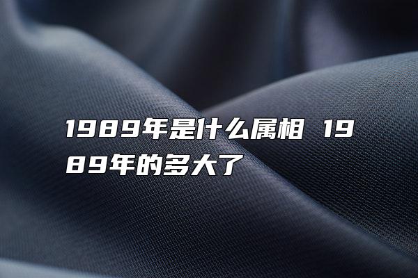 1989年是什么属相 1989年的多大了