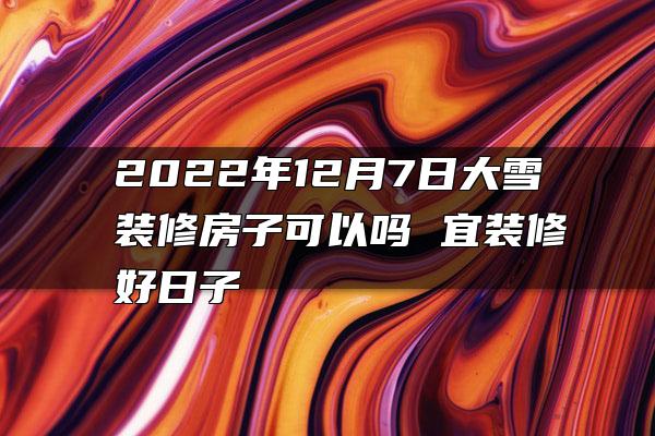 2022年12月7日大雪装修房子可以吗 宜装修好日子