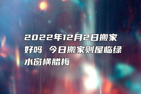 2022年12月2日搬家好吗 今日搬家则屋临绿水窗横腊梅