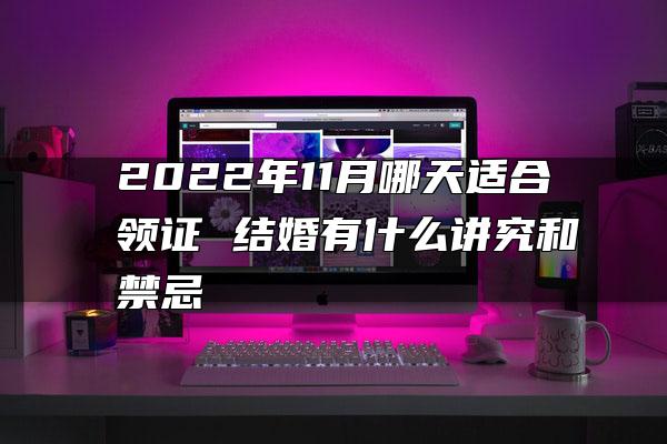 2022年11月哪天适合领证 结婚有什么讲究和禁忌