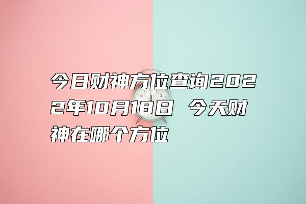 今日财神方位查询2022年10月18日 今天财神在哪个方位