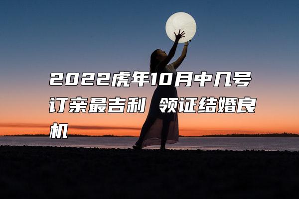 2022虎年10月中几号订亲最吉利 领证结婚良机