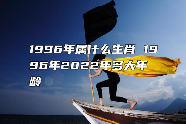 1996年属什么生肖 1996年2022年多大年龄