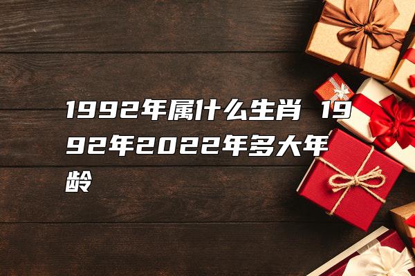 1992年属什么生肖 1992年2022年多大年龄