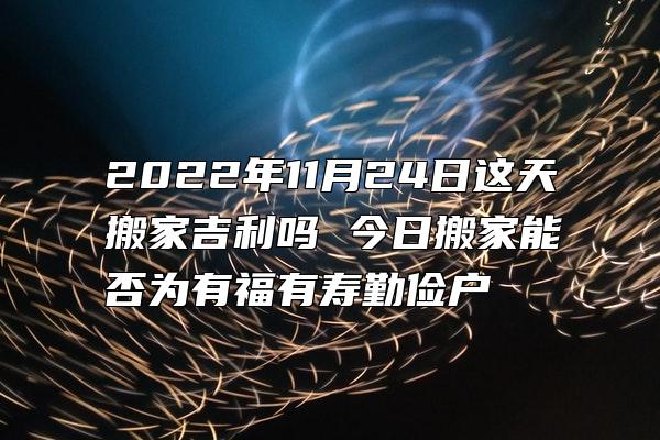 2022年11月24日这天搬家吉利吗 今日搬家能否为有福有寿勤俭户