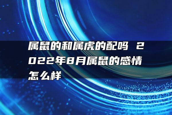 属鼠的和属虎的配吗 2022年8月属鼠的感情怎么样