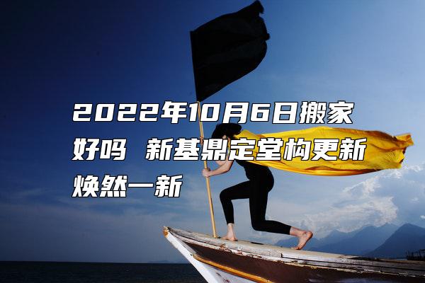 2022年10月6日搬家好吗 新基鼎定堂构更新焕然一新