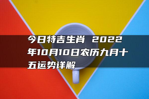 今日特吉生肖 2022年10月10日农历九月十五运势详解