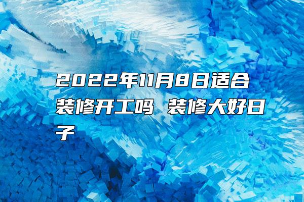 2022年11月8日适合装修开工吗 装修大好日子