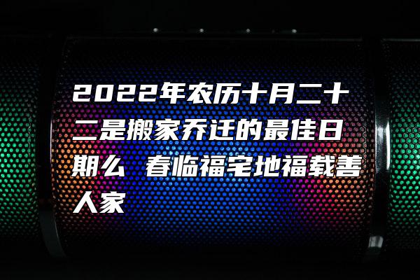 2022年农历十月二十二是搬家乔迁的最佳日期么 春临福宅地福载善人家