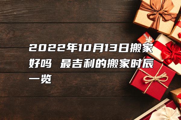 2022年10月13日搬家好吗 最吉利的搬家时辰一览