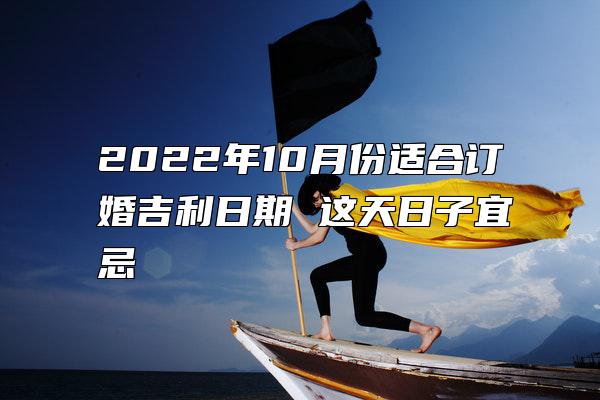 2022年10月份适合订婚吉利日期 这天日子宜忌