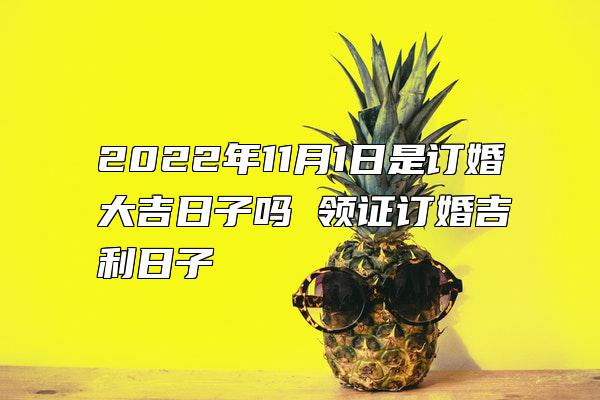 2022年11月1日是订婚大吉日子吗 领证订婚吉利日子