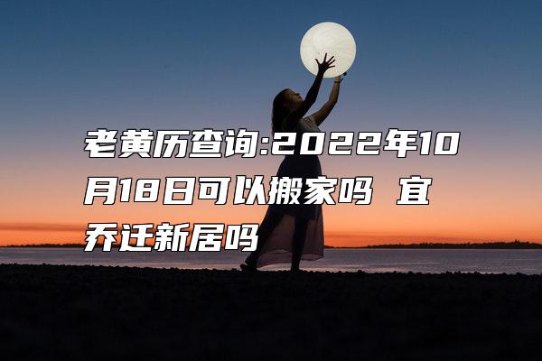 老黄历查询:2022年10月18日可以搬家吗 宜乔迁新居吗