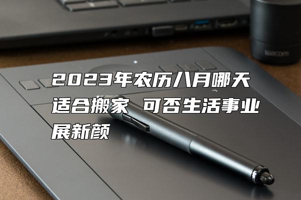 2023年农历八月哪天适合搬家 可否生活事业展新颜