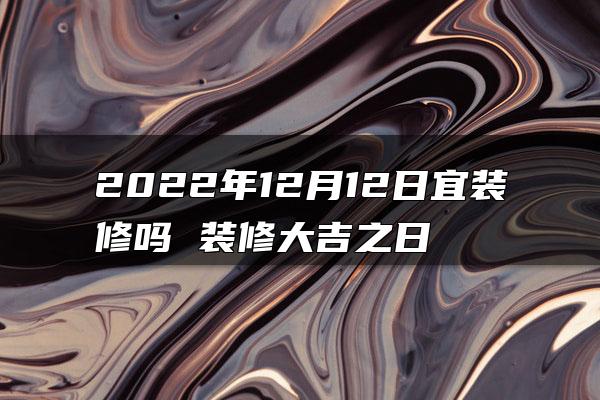 2022年12月12日宜装修吗 装修大吉之日