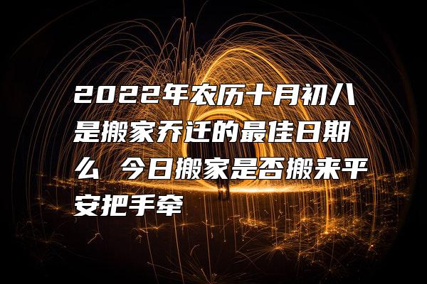 2022年农历十月初八是搬家乔迁的最佳日期么 今日搬家是否搬来平安把手牵