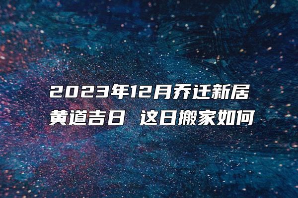 2023年12月乔迁新居黄道吉日 这日搬家如何