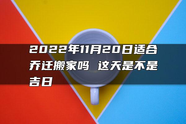 2022年11月20日适合乔迁搬家吗 这天是不是吉日