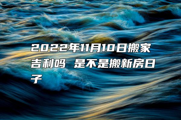 2022年11月10日搬家吉利吗 是不是搬新房日子