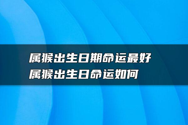 属猴出生日期命运最好 属猴出生日命运如何