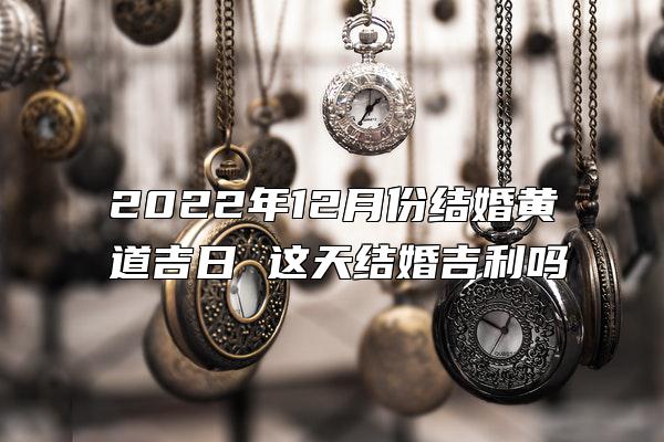 2022年12月份结婚黄道吉日 这天结婚吉利吗