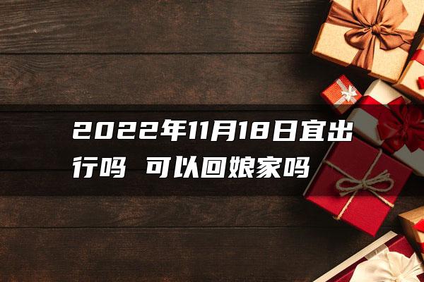 2022年11月18日宜出行吗 可以回娘家吗