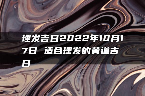 理发吉日2022年10月17日 适合理发的黄道吉日