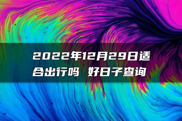 2022年12月29日适合出行吗 好日子查询