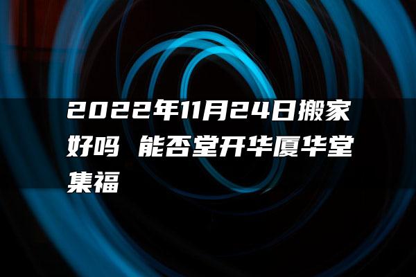 2022年11月24日搬家好吗 能否堂开华厦华堂集福