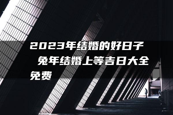 2023年结婚的好日子 兔年结婚上等吉日大全免费