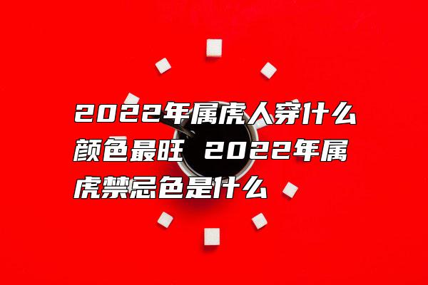 2022年属虎人穿什么颜色最旺 2022年属虎禁忌色是什么