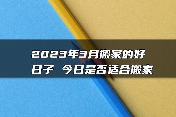 2023年3月搬家的好日子 今日是否适合搬家