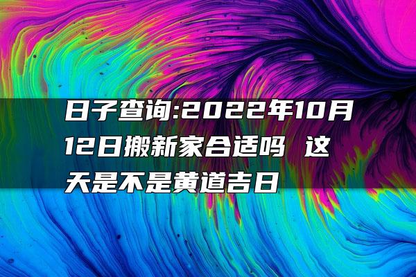 日子查询:2022年10月12日搬新家合适吗 这天是不是黄道吉日