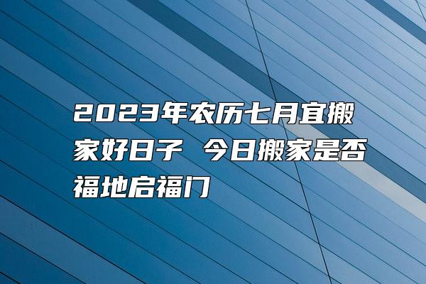 2023年农历七月宜搬家好日子 今日搬家是否福地启福门