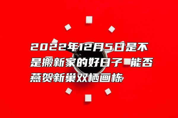 2022年12月5日是不是搬新家的好日子 能否燕贺新巢双栖画栋