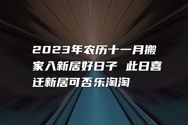 2023年农历十一月搬家入新居好日子 此日喜迁新居可否乐淘淘