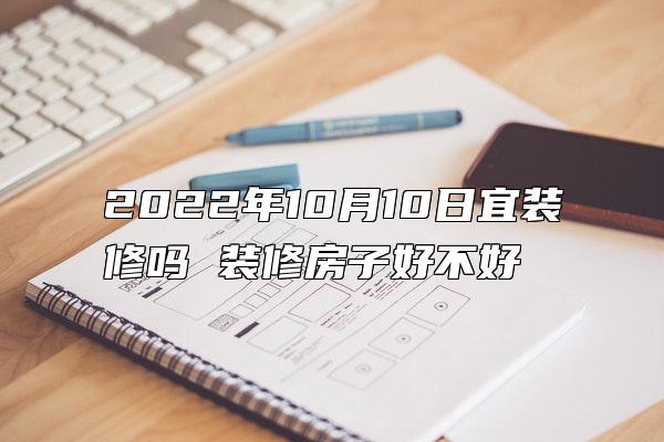 2022年10月10日宜装修吗 装修房子好不好