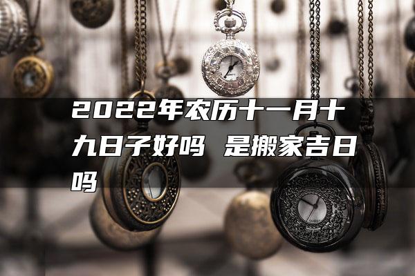 2022年农历十一月十九日子好吗 是搬家吉日吗