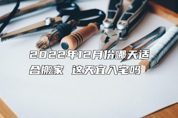 2022年12月份哪天适合搬家 这天宜入宅吗