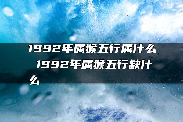 1992年属猴五行属什么 1992年属猴五行缺什么