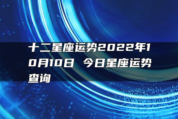 十二星座运势2022年10月10日 今日星座运势查询