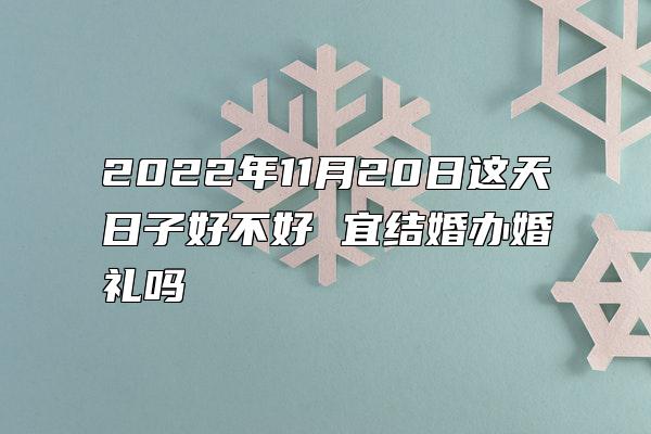 2022年11月20日这天日子好不好 宜结婚办婚礼吗