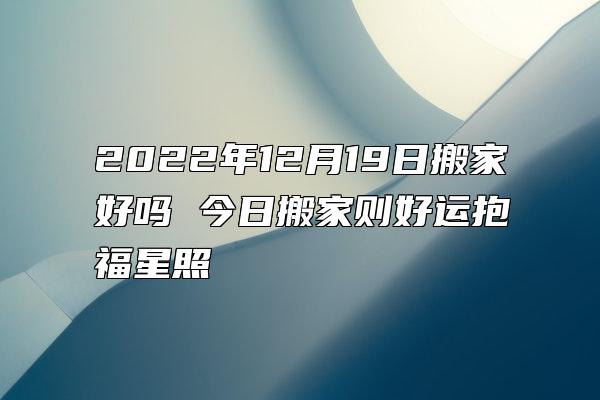 2022年12月19日搬家好吗 今日搬家则好运抱福星照