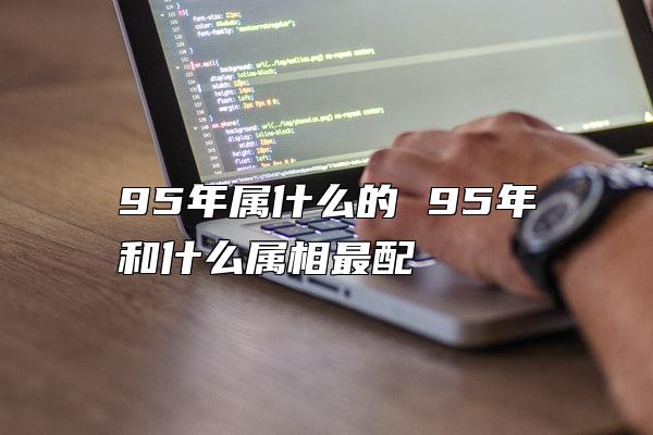 95年属什么的 95年和什么属相最配