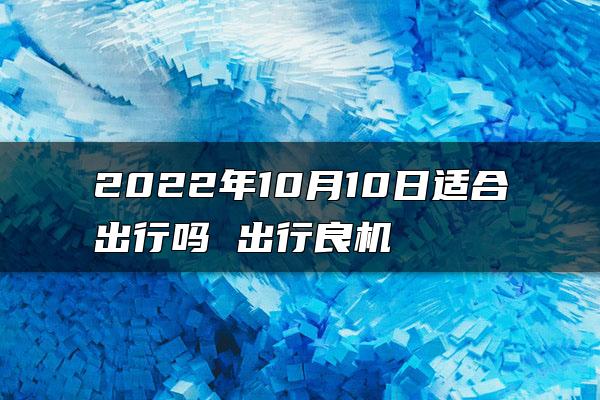 2022年10月10日适合出行吗 出行良机