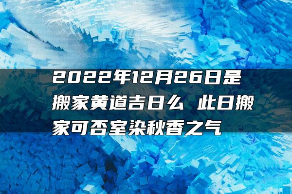 2022年12月26日是搬家黄道吉日么 此日搬家可否室染秋香之气