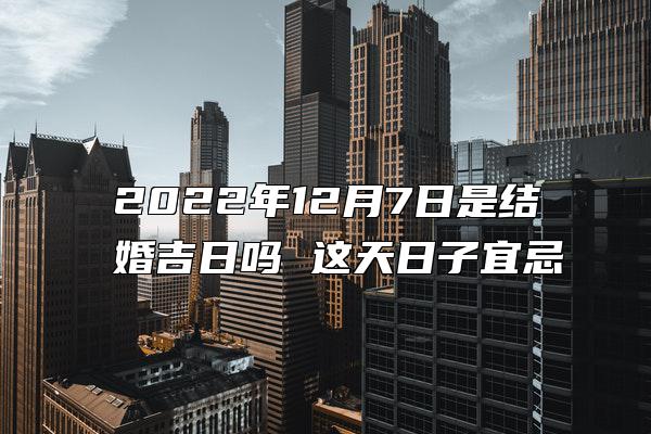 2022年12月7日是结婚吉日吗 这天日子宜忌